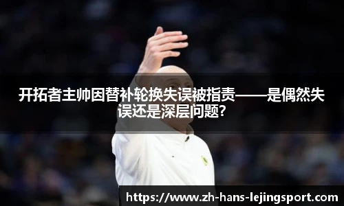 开拓者主帅因替补轮换失误被指责——是偶然失误还是深层问题？