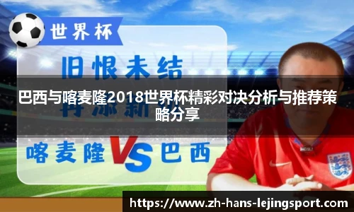 巴西与喀麦隆2018世界杯精彩对决分析与推荐策略分享